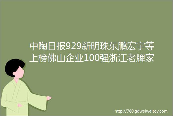 中陶日报929新明珠东鹏宏宇等上榜佛山企业100强浙江老牌家居卖场宣布关门停业14家卫浴企业被罚款超170万元