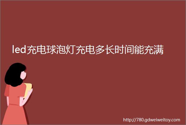 led充电球泡灯充电多长时间能充满